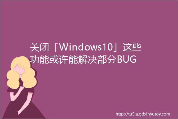 关闭「Windows10」这些功能或许能解决部分BUG
